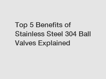 Top 5 Benefits of Stainless Steel 304 Ball Valves Explained