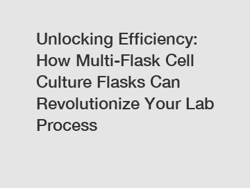 Unlocking Efficiency: How Multi-Flask Cell Culture Flasks Can Revolutionize Your Lab Process