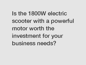 Is the 1800W electric scooter with a powerful motor worth the investment for your business needs?