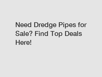 Need Dredge Pipes for Sale? Find Top Deals Here!