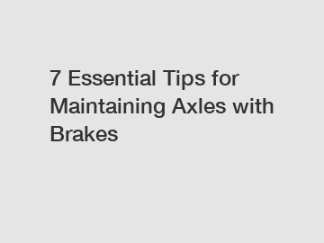 7 Essential Tips for Maintaining Axles with Brakes