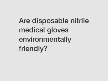 Are disposable nitrile medical gloves environmentally friendly?