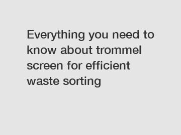 Everything you need to know about trommel screen for efficient waste sorting