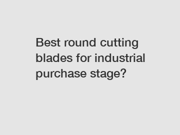 Best round cutting blades for industrial purchase stage?