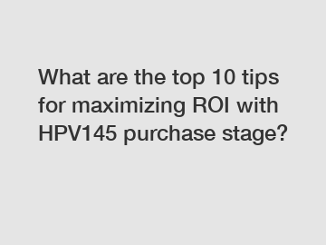 What are the top 10 tips for maximizing ROI with HPV145 purchase stage?