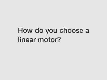 How do you choose a linear motor?