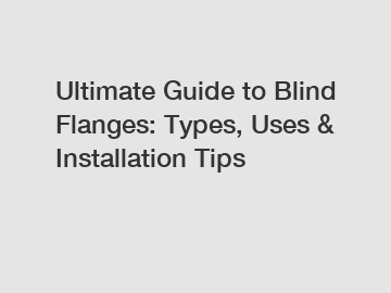 Ultimate Guide to Blind Flanges: Types, Uses & Installation Tips