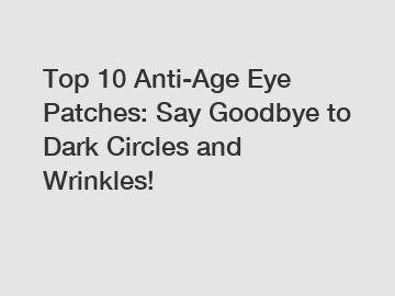 Top 10 Anti-Age Eye Patches: Say Goodbye to Dark Circles and Wrinkles!