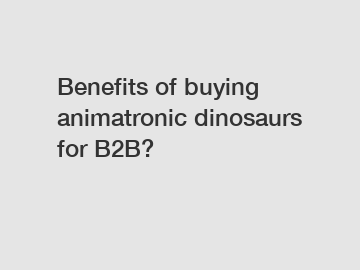 Benefits of buying animatronic dinosaurs for B2B?