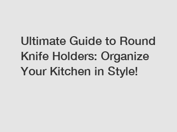 Ultimate Guide to Round Knife Holders: Organize Your Kitchen in Style!