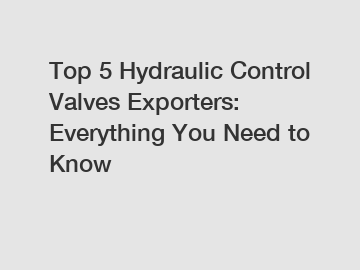 Top 5 Hydraulic Control Valves Exporters: Everything You Need to Know