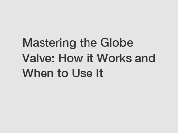 Mastering the Globe Valve: How it Works and When to Use It
