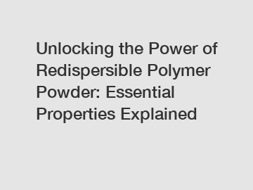 Unlocking the Power of Redispersible Polymer Powder: Essential Properties Explained