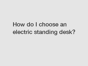 How do I choose an electric standing desk?