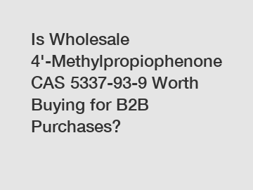 Is Wholesale 4'-Methylpropiophenone CAS 5337-93-9 Worth Buying for B2B Purchases?