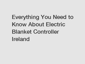 Everything You Need to Know About Electric Blanket Controller Ireland