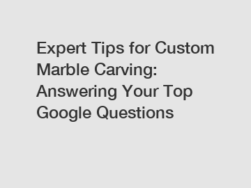 Expert Tips for Custom Marble Carving: Answering Your Top Google Questions