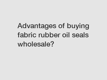 Advantages of buying fabric rubber oil seals wholesale?