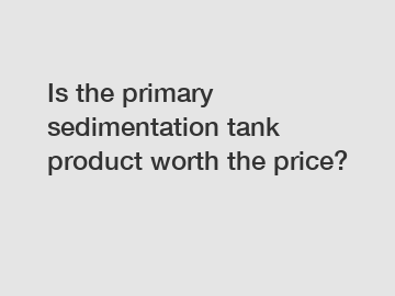Is the primary sedimentation tank product worth the price?