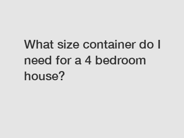 What size container do I need for a 4 bedroom house?