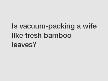 Is vacuum-packing a wife like fresh bamboo leaves?