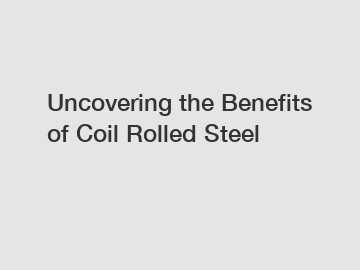 Uncovering the Benefits of Coil Rolled Steel