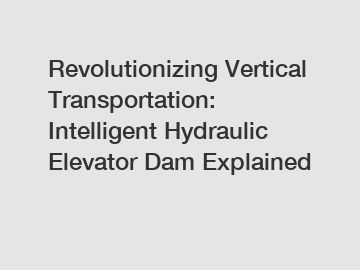 Revolutionizing Vertical Transportation: Intelligent Hydraulic Elevator Dam Explained