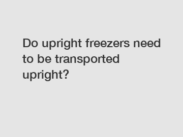 Do upright freezers need to be transported upright?