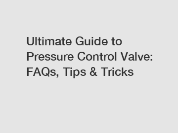 Ultimate Guide to Pressure Control Valve: FAQs, Tips & Tricks