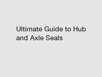 Ultimate Guide to Hub and Axle Seals