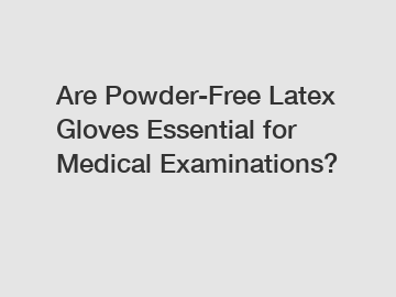Are Powder-Free Latex Gloves Essential for Medical Examinations?