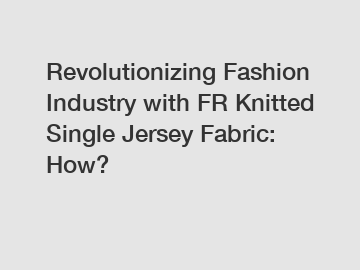 Revolutionizing Fashion Industry with FR Knitted Single Jersey Fabric: How?