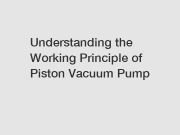 Understanding the Working Principle of Piston Vacuum Pump