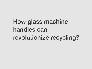 How glass machine handles can revolutionize recycling?