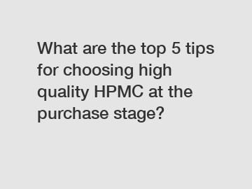 What are the top 5 tips for choosing high quality HPMC at the purchase stage?