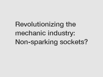 Revolutionizing the mechanic industry: Non-sparking sockets?