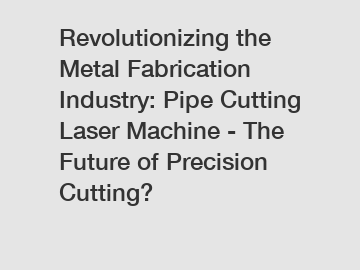 Revolutionizing the Metal Fabrication Industry: Pipe Cutting Laser Machine - The Future of Precision Cutting?