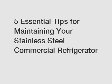 5 Essential Tips for Maintaining Your Stainless Steel Commercial Refrigerator