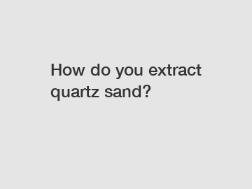 How do you extract quartz sand?