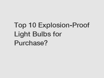 Top 10 Explosion-Proof Light Bulbs for Purchase?