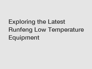 Exploring the Latest Runfeng Low Temperature Equipment