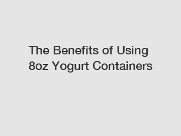 The Benefits of Using 8oz Yogurt Containers