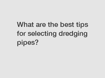 What are the best tips for selecting dredging pipes?