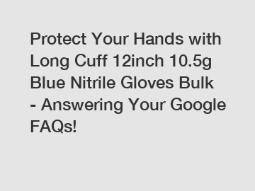 Protect Your Hands with Long Cuff 12inch 10.5g Blue Nitrile Gloves Bulk - Answering Your Google FAQs!