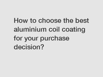 How to choose the best aluminium coil coating for your purchase decision?