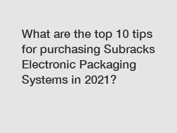 What are the top 10 tips for purchasing Subracks Electronic Packaging Systems in 2021?