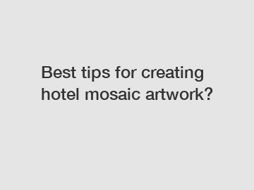 Best tips for creating hotel mosaic artwork?