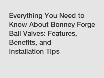 Everything You Need to Know About Bonney Forge Ball Valves: Features, Benefits, and Installation Tips