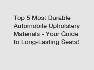 Top 5 Most Durable Automobile Upholstery Materials - Your Guide to Long-Lasting Seats!