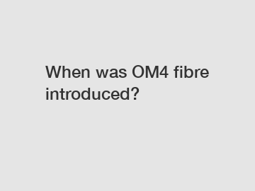 When was OM4 fibre introduced?